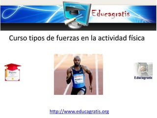 http://www.educagratis.org
Curso tipos de fuerzas en la actividad física
 