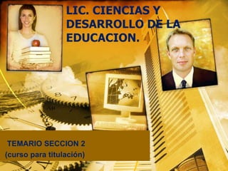LIC. CIENCIAS Y
DESARROLLO DE LA
EDUCACION.
TEMARIO SECCION 2
(curso para titulación)
 