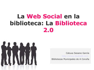 La Web Social en la
biblioteca: La Biblioteca
           2.0


                           Catuxa Seoane García
                       http://www.deakialli.com
             Bibliotecas Municipales de A Coruña
 