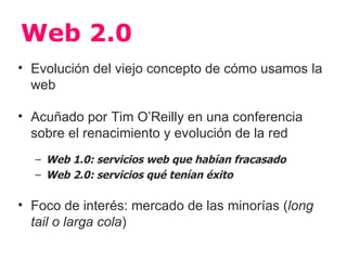 Web 2.0
• Evolución del viejo concepto de cómo usamos la
  web

• Acuñado por Tim O’Reilly en una conferencia
  sobre el r...