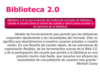 Biblioteca 2.0
   Biblioteca 2.0 es una evolución del tradicional concepto de biblioteca,
    donde el usuario toma el con...