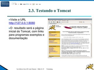 Servidores Java EE com Tomcat – Slide 0- 13 Trainning.
2.3. Testando o Tomcat
Visite a URL
http://127.0.0.1:8080
O resultado será a página
inicial do Tomcat, com links
para programas exemplos e
documentação
 