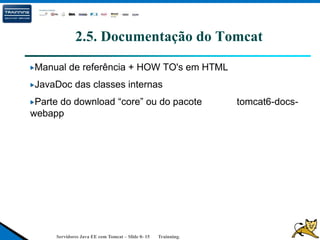 Servidores Java EE com Tomcat – Slide 0- 15 Trainning.
2.5. Documentação do Tomcat
Manual de referência + HOW TO's em HTML
JavaDoc das classes internas
Parte do download “core” ou do pacote tomcat6-docs-
webapp
 