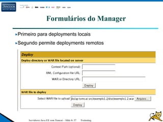 Servidores Java EE com Tomcat – Slide 0- 37 Trainning.
Formulários do Manager
Primeiro para deployments locais
Segundo permite deployments remotos
 