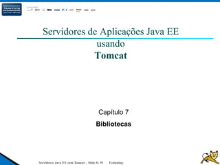 Servidores Java EE com Tomcat – Slide 0- 39 Trainning.
Servidores de Aplicações Java EE
usando
Tomcat
Capítulo 7
Bibliotecas
 