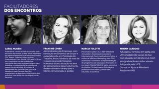 FACILITADORES
DOS ENCONTROS
CAROL MUSSOI
Publicitária, casada e chef da cozinha mais
exclusiva do mundo, a dela. Sócia fundadora
da agência Aeroplano (que tem como
contas Food Park, Coletivo Labs, Don
Claudino, Salvador Brewing, Designer Bruno
Bonetti, Cartel Andante, Monasterium, entre
outros). Graduada em Com. Social - PP, pela
UCS em 2011, encontrou no seu trabalho de
conclusão de curso uma porta aberta para
trabalhar a comunicação de uma forma
menos fria e calculista. A mocinha é
apaixonada por histórias, por marcas e
desaﬁos (e pelo Samuel tbm). Ex-
vegetariana, se descobriu uma amante dos
quindins, mas ainda não consegue comer
bananas.
MÁRCIA TOLOTTI
Psicanalista pelo CEL e EEP (entidade
vinculada à Associação Lacaniana
Internacional). Com mestrado em letras e
cultura e MBA em Marketing pela FGV
assessora e coordena a implementação
de programas de educação ﬁnanceira in
company Márcia Tolotti é sócia executiva
da Moddo Conhecimento Estratégico,
professora em MBAs, palestrante,
colunista e escritora.
FRANCINE CORSO
Administradora de Empresas, com
formação em Dinâmica de Grupo e
especializanda em Psicologia do
Trabalho. Possui vivência de mais de
15 anos na área de Recursos
Humanos e vasta atuação na área
de treinamento e desenvolvimento,
desenvolvimento de equipes e
líderes, remuneração e gestão.
CLAUDIA LUCENA
Graduada desde 2007 em Administração
pela Unisc - Universidade de Santa Cruz do
Sul - Certiﬁcada pela CPA 10 - Anbima -
Certiﬁcação de correspondente Bancária -
Experiência Proﬁssional de 14 anos na área
ﬁnanceira.
 