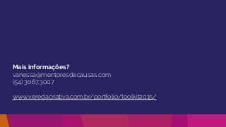 Mais informações?
vanessa@mentoresdecausas.com
(54) 3067.3007
www.veredacriativa.com.br/portfolio/toolkit2015/
 