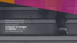 Pode parecer clichê,
mas em tempos de
crise é preciso
arregaçar as mangas
e trabalhar para não
ser afetado por ela.
 