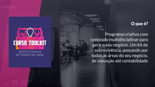 O que é?
Programa criativo com
conteúdo multidisciplinar para
gerir o seu negócio. Um kit de
sobrevivência, passando por
todas as áreas do seu negócio,
de inovação até contabilidade
 