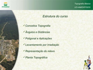 Estrutura do curso
Conceitos Topografia
Ângulos e Distâncias
Poligonal e Aplicações
Levantamento por Irradiação
Representação do relevo
Planta Topográfica
Topografia Básica
UO-AM/EXP/GDS
 