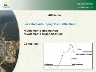 Topografia Básica
UO-AM/EXP/GDS
Altimetria
Levantamento topográfico altimétrico
Nivelamento geométrico
Nivelamento trigonométrico
Conceitos:
 