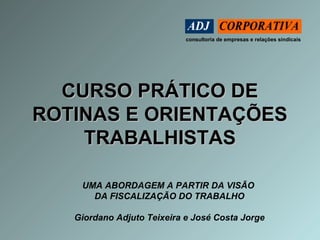 consultoria de empresas e relações sindicais 
CCUURRSSOO PPRRÁÁTTIICCOO DDEE 
RROOTTIINNAASS EE OORRIIEENNTTAAÇÇÕÕEESS 
TTRRAABBAALLHHIISSTTAASS 
UMA ABORDAGEM A PARTIR DA VISÃO 
DA FISCALIZAÇÃO DO TRABALHO 
Giordano Adjuto Teixeira e José Costa Jorge 
 