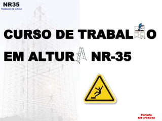 NR35 
TRABALHO EM ALTURA 
CURSO DE TRABAL O 
EM ALTUR NR-35 
Portaria 
SIT nº313/12 
 