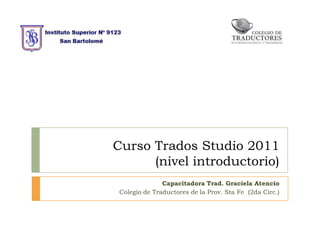 Curso Trados Studio 2011
(nivel introductorio)
Capacitadora Trad. Graciela Atencio
Colegio de Traductores de la Prov. Sta Fe (2da Circ.)
 