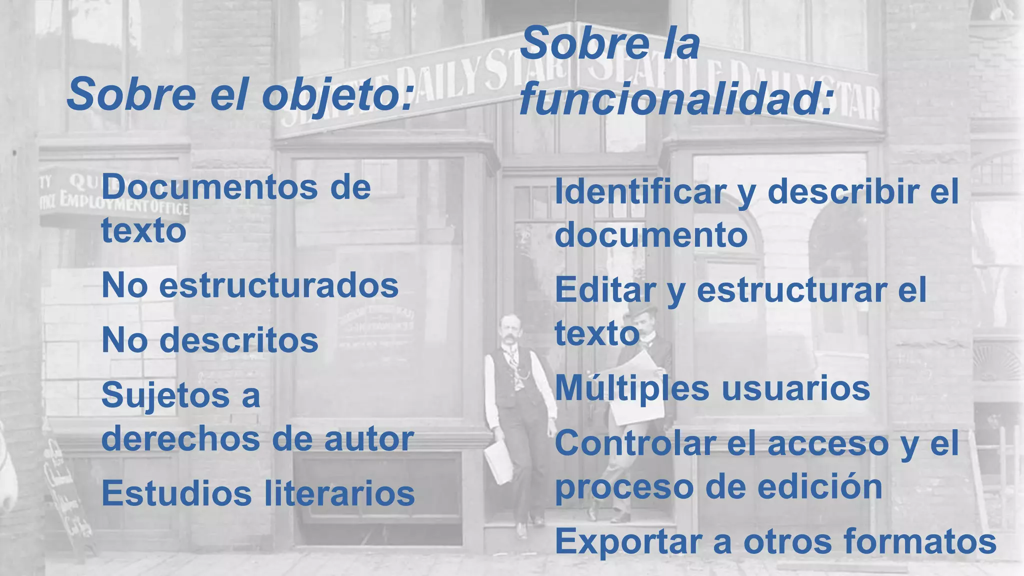 Sobre el objeto:
Documentos de
texto
No estructurados
No descritos
Sujetos a
derechos de autor
Estudios literarios
Sobre la
funcionalidad:
Identificar y describir el
documento
Editar y estructurar el
texto
Múltiples usuarios
Controlar el acceso y el
proceso de edición
Exportar a otros formatos
 