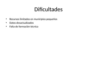 Dificultades
• Recursos limitados en municipios pequeños
• Datos desactualizados
• Falta de formación técnica
 