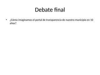 Debate final
• ¿Cómo imaginamos el portal de transparencia de nuestro municipio en 10
años?
 