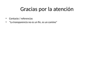 Gracias por la atención
• Contacto / referencias
• “La transparencia no es un fin, es un camino”
 