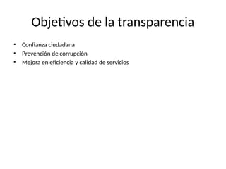 Objetivos de la transparencia
• Confianza ciudadana
• Prevención de corrupción
• Mejora en eficiencia y calidad de servicios
 