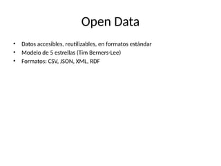 Open Data
• Datos accesibles, reutilizables, en formatos estándar
• Modelo de 5 estrellas (Tim Berners-Lee)
• Formatos: CSV, JSON, XML, RDF
 