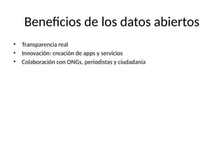 Beneficios de los datos abiertos
• Transparencia real
• Innovación: creación de apps y servicios
• Colaboración con ONGs, periodistas y ciudadanía
 