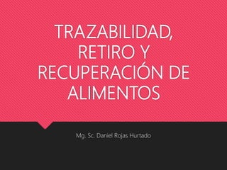 TRAZABILIDAD,
RETIRO Y
RECUPERACIÓN DE
ALIMENTOS
Mg. Sc. Daniel Rojas Hurtado
 