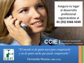 Asegura tu lugaral desarrollo profesionalregistrándote al01 (55) 5566 4249ICCIECentro de CapacitaciónInvestigación y Estadística“El mundo es de quien nace para conquistarlo y no de quien sueña que puede conquistarlo.”Fernando Pessoa (1888-1935).