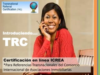 Introduciendo….TRCCertificación en línea ICREA*Para Referencias Transnacionales del Consorcio Internacional de Asociaciones Inmobiliarias
