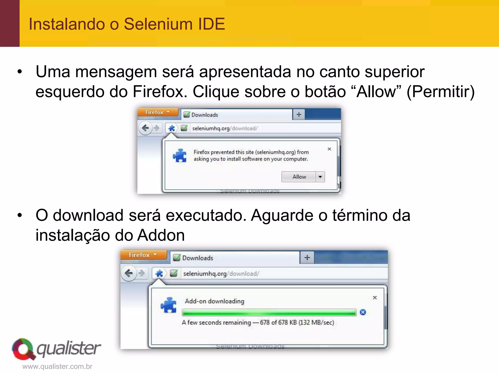 Instalando o Selenium IDE

• Uma mensagem será apresentada no canto superior
  esquerdo do Firefox. Clique sobre o botão “Allow” (Permitir)




• O download será executado. Aguarde o término da
  instalação do Addon




www.qualister.com.br
 
