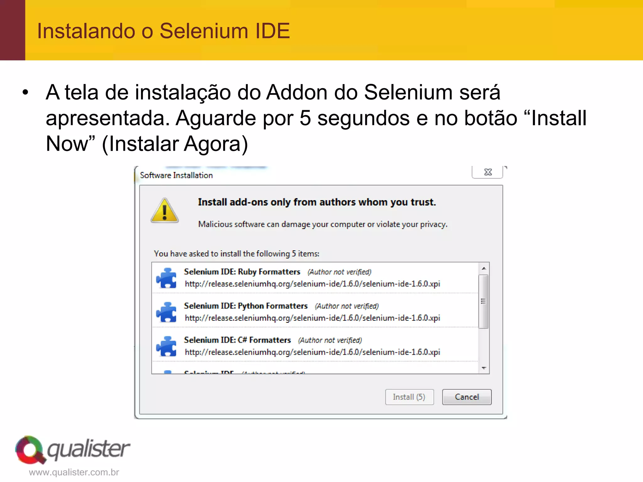 Instalando o Selenium IDE

• A tela de instalação do Addon do Selenium será
  apresentada. Aguarde por 5 segundos e no botão “Install
  Now” (Instalar Agora)




www.qualister.com.br
 
