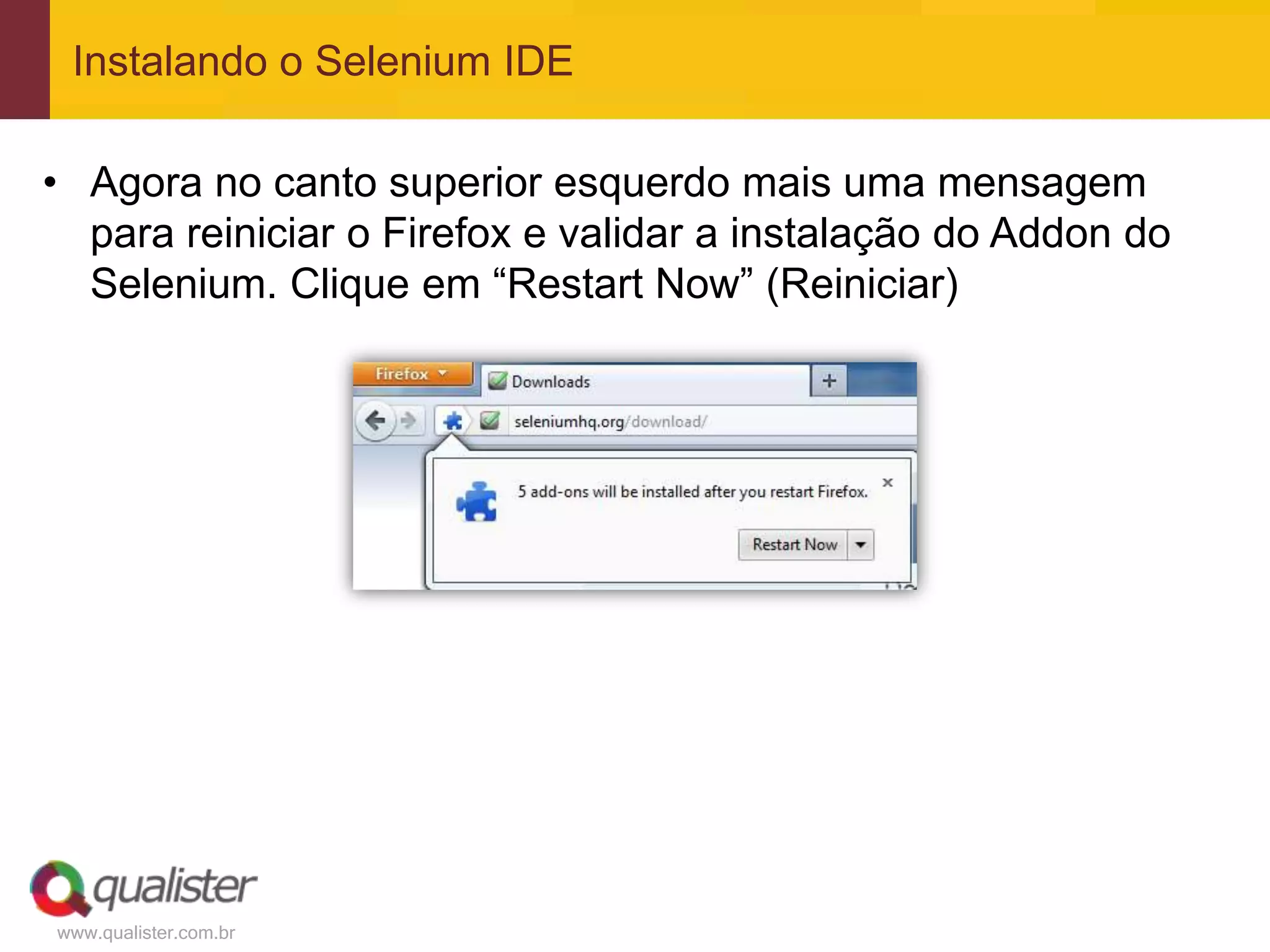 Instalando o Selenium IDE

• Agora no canto superior esquerdo mais uma mensagem
  para reiniciar o Firefox e validar a instalação do Addon do
  Selenium. Clique em “Restart Now” (Reiniciar)




www.qualister.com.br
 