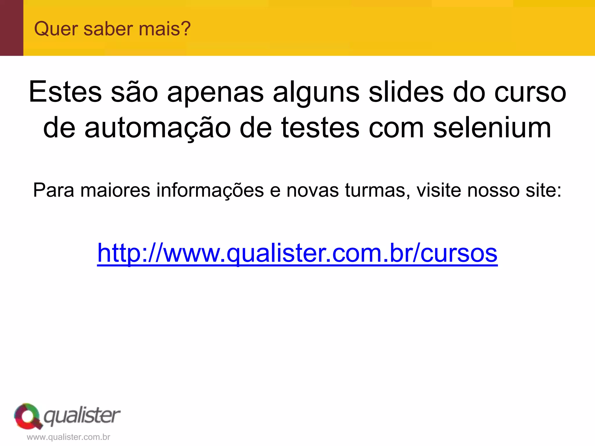 Quer saber mais?


Estes são apenas alguns slides do curso
 de automação de testes com selenium
 Para maiores informações e novas turmas, visite nosso site:


                http://www.qualister.com.br/cursos




www.qualister.com.br
 