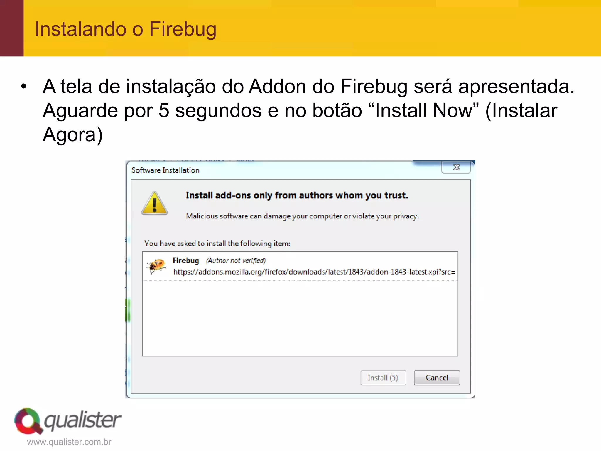 Instalando o Firebug

• A tela de instalação do Addon do Firebug será apresentada.
  Aguarde por 5 segundos e no botão “Install Now” (Instalar
  Agora)




www.qualister.com.br
 