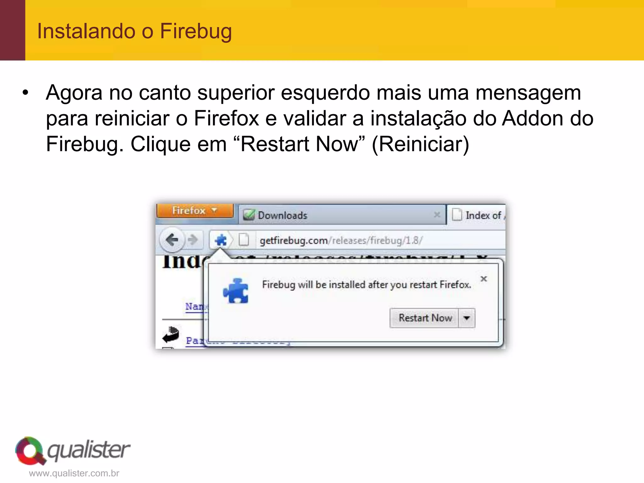 Instalando o Firebug

• Agora no canto superior esquerdo mais uma mensagem
  para reiniciar o Firefox e validar a instalação do Addon do
  Firebug. Clique em “Restart Now” (Reiniciar)




www.qualister.com.br
 