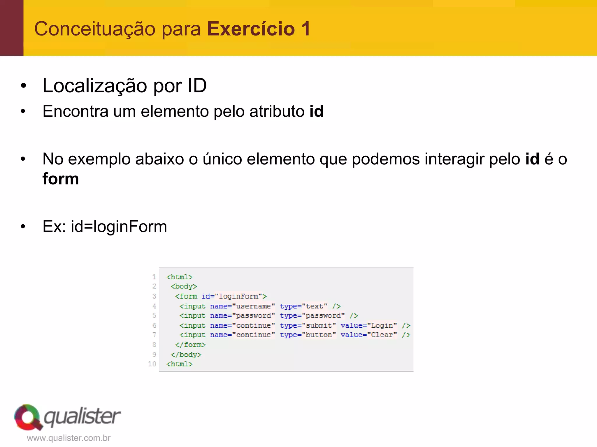 Conceituação para Exercício 1

• Localização por ID
• Encontra um elemento pelo atributo id

• No exemplo abaixo o único elemento que podemos interagir pelo id é o
  form

• Ex: id=loginForm




www.qualister.com.br
 