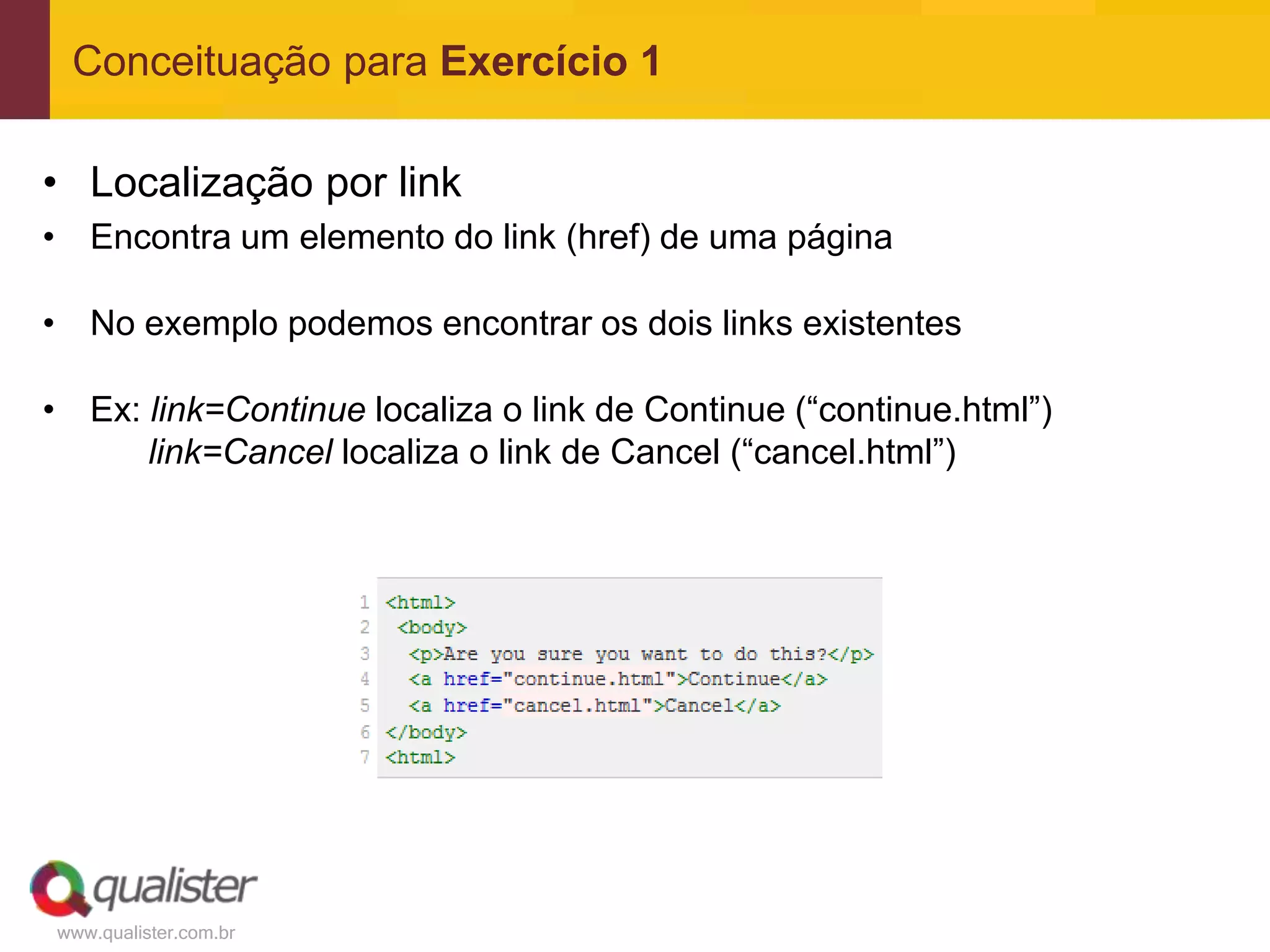 Conceituação para Exercício 1

• Localização por link
• Encontra um elemento do link (href) de uma página

• No exemplo podemos encontrar os dois links existentes

• Ex: link=Continue localiza o link de Continue (“continue.html”)
      link=Cancel localiza o link de Cancel (“cancel.html”)




www.qualister.com.br
 