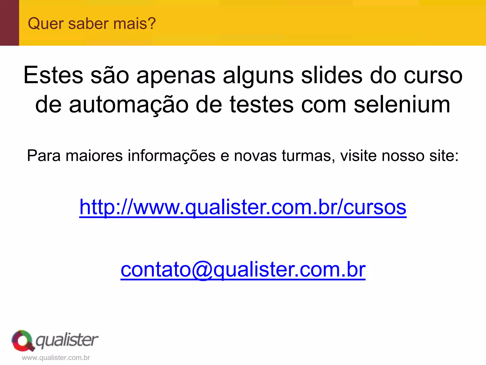 Quer saber mais?


Estes são apenas alguns slides do curso
 de automação de testes com selenium
 Para maiores informações e novas turmas, visite nosso site:


                http://www.qualister.com.br/cursos

                       contato@qualister.com.br


www.qualister.com.br
 