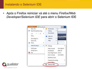 Instalando o Selenium IDE

• Após o Firefox reiniciar vá até o menu Firefox/Web
  Developer/Selenium IDE para abrir o Selenium IDE




www.qualister.com.br
 