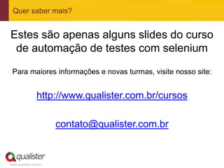 Quer saber mais?


Estes são apenas alguns slides do curso
 de automação de testes com selenium
 Para maiores informações e novas turmas, visite nosso site:


                http://www.qualister.com.br/cursos

                       contato@qualister.com.br


www.qualister.com.br
 