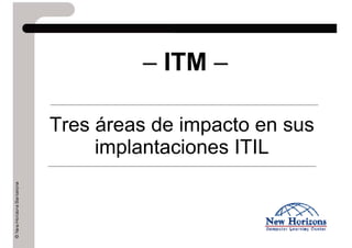 – ITM –

Tres áreas de impacto en sus
     implantaciones ITIL
 