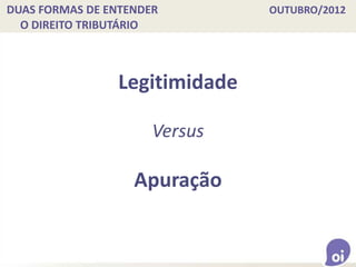 DUAS FORMAS DE ENTENDER OUTUBRO/2012
O DIREITO TRIBUTÁRIO
Legitimidade
Versus
Apuração
 
