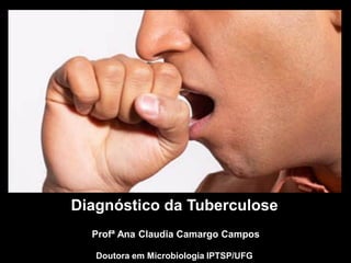 Diagnóstico da Tuberculose
Profª Ana Claudia Camargo Campos
Doutora em Microbiologia IPTSP/UFG
 