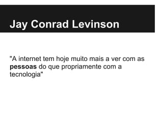 Jay Conrad Levinson


"A internet tem hoje muito mais a ver com as
pessoas do que propriamente com a
tecnologia"
 