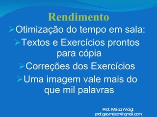 Rendimento Otimização do tempo em sala:  Textos e Exercícios prontos para cópia Correções dos Exercícios Uma imagem vale mais do que mil palavras Prof. Maicon Voigt [email_address] 