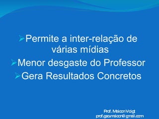 Permite a inter-relação de várias mídias Menor desgaste do Professor Gera Resultados Concretos Prof. Maicon Voigt [email_address] 