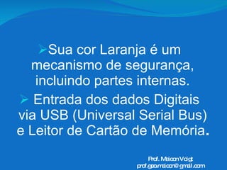Sua cor Laranja é um mecanismo de segurança, incluindo partes internas. Entrada dos dados Digitais via USB (Universal Serial Bus) e Leitor de Cartão de Memória . Prof. Maicon Voigt [email_address] 