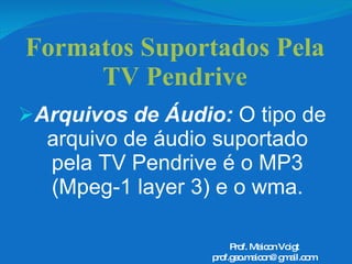 Formatos Suportados Pela TV Pendrive Arquivos de Áudio:  O tipo de arquivo de áudio suportado pela TV Pendrive é o MP3 (Mpeg-1 layer 3) e o wma. Prof. Maicon Voigt [email_address] 