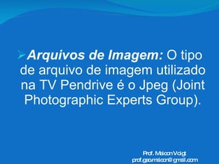 Arquivos de Imagem:  O tipo de arquivo de imagem utilizado na TV Pendrive é o Jpeg (Joint Photographic Experts Group). Prof. Maicon Voigt [email_address] 