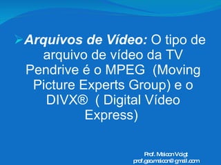 Arquivos de Vídeo:  O tipo de arquivo de vídeo da TV Pendrive é o  MPEG  (Moving Picture Experts Group) e o DIVX®  ( Digital Vídeo Express)   Prof. Maicon Voigt [email_address] 