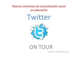 Twitter
ON TOUR
Marcelino Vaquero Ferreiro
Nuevas corrientes de comunicación social
en educación
 